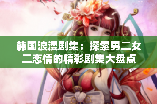 韓國(guó)浪漫劇集：探索男二女二戀情的精彩劇集大盤(pán)點(diǎn)