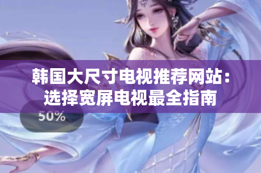 韓國(guó)大尺寸電視推薦網(wǎng)站：選擇寬屏電視最全指南