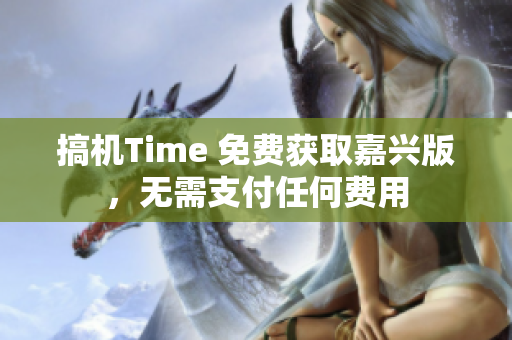 搞機(jī)Time 免費(fèi)獲取嘉興版，無需支付任何費(fèi)用