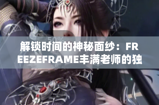 解鎖時(shí)間的神秘面紗：FREEZEFRAME豐滿老師的獨(dú)特魅力