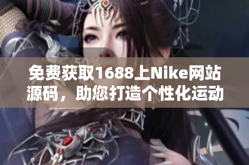 免費(fèi)獲取1688上Nike網(wǎng)站源碼，助您打造個(gè)性化運(yùn)動(dòng)品牌網(wǎng)站！
