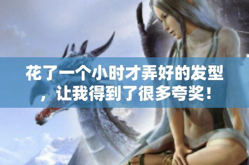 花了一個(gè)小時(shí)才弄好的發(fā)型，讓我得到了很多夸獎(jiǎng)！