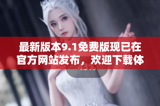 最新版本9.1免費版現(xiàn)已在官方網站發(fā)布,歡迎下載體驗! 最新版本9.1免費版現(xiàn)已在官方網站發(fā)布,歡迎下載體驗!
