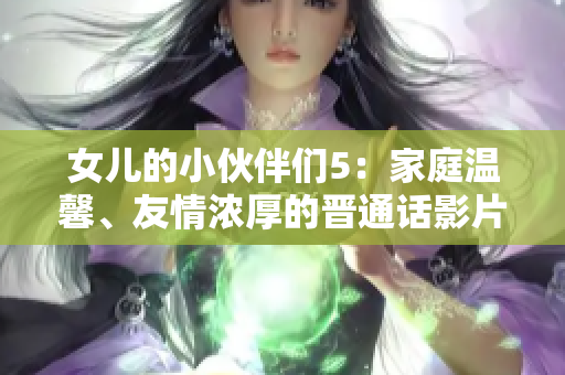 女兒的小伙伴們5:家庭溫馨、友情濃厚的晉通話影片 女兒的小伙伴們5:家庭溫馨、友情濃厚的晉通話影片