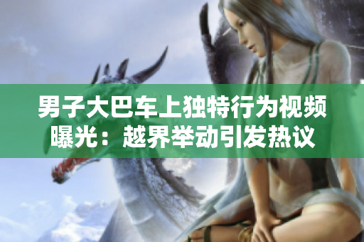 男子大巴車上獨(dú)特行為視頻曝光:越界舉動(dòng)引發(fā)熱議 男子大巴車上獨(dú)特行為視頻曝光:越界舉動(dòng)引發(fā)熱議