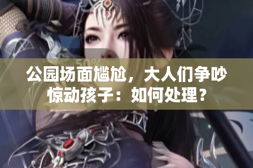 公園場(chǎng)面尷尬，大人們爭(zhēng)吵驚動(dòng)孩子：如何處理？