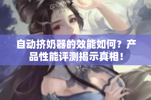 自動擠奶器的效能如何?產(chǎn)品性能評測揭示真相! 自動擠奶器的效能如何?產(chǎn)品性能評測揭示真相!