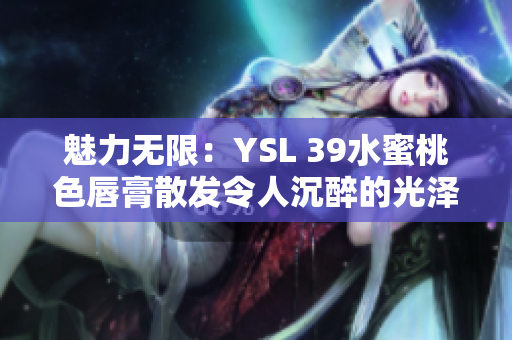 魅力無限：YSL 39水蜜桃色唇膏散發(fā)令人沉醉的光澤與色彩