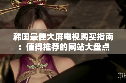 韓國(guó)最佳大屏電視購買指南：值得推薦的網(wǎng)站大盤點(diǎn)
