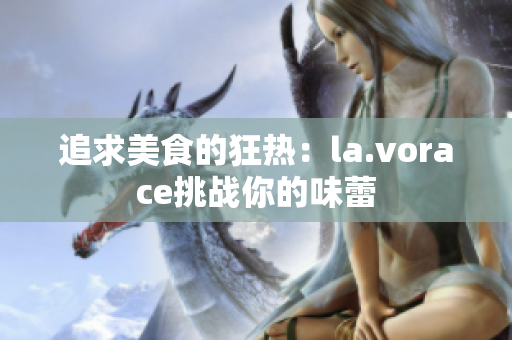 追求美食的狂熱：la.vorace挑戰(zhàn)你的味蕾