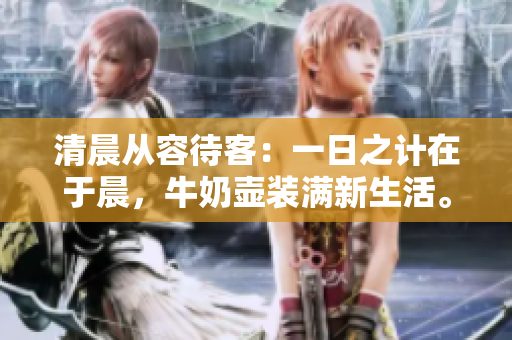 清晨從容待客：一日之計在于晨，牛奶壺裝滿新生活。