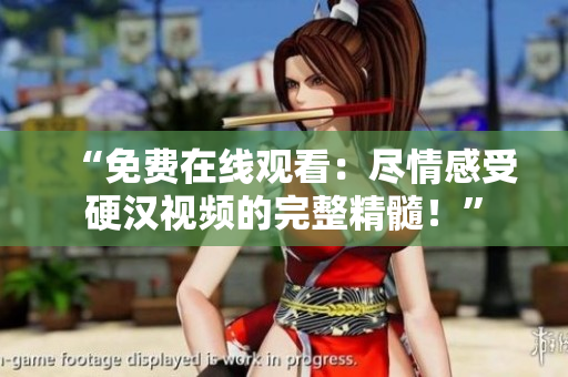 “免費(fèi)在線觀看：盡情感受硬漢視頻的完整精髓！”