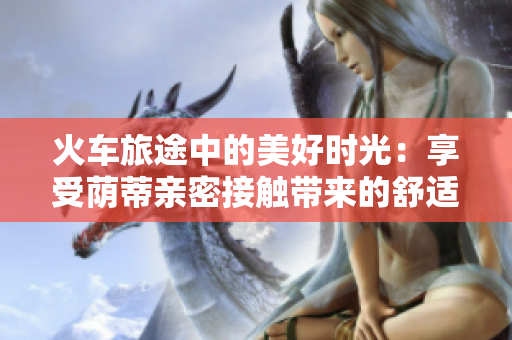 火車旅途中的美好時(shí)光:享受蔭蒂親密接觸帶來(lái)的舒適體驗(yàn) 火車旅途中的美好時(shí)光:享受蔭蒂親密接觸帶來(lái)的舒適體驗(yàn)