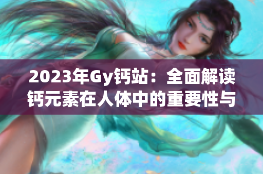 2023年Gy鈣站:全面解讀鈣元素在人體中的重要性與作用 2023年Gy鈣站:全面解讀鈣元素在人體中的重要性與作用
