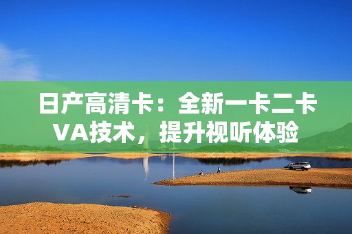 日產(chǎn)高清卡：全新一卡二卡VA技術(shù)，提升視聽體驗