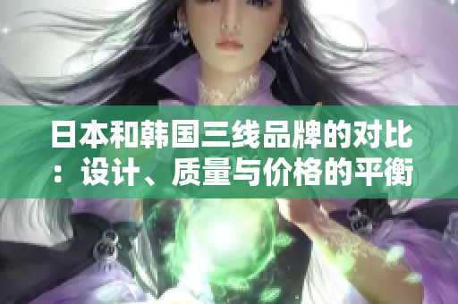 日本和韓國三線品牌的對比：設(shè)計、質(zhì)量與價格的平衡評估