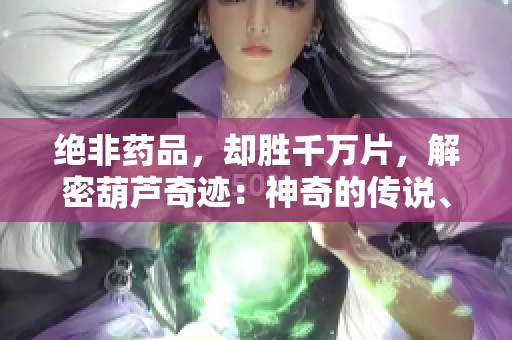 絕非藥品，卻勝千萬片，解密葫蘆奇跡：神奇的傳說、歷史與現(xiàn)實