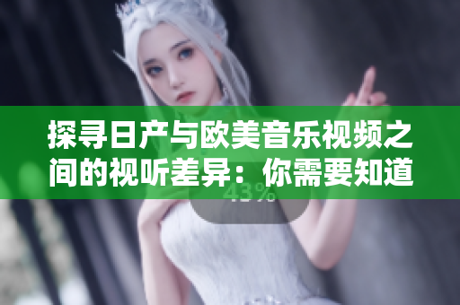 探尋日產(chǎn)與歐美音樂視頻之間的視聽差異：你需要知道的關(guān)鍵區(qū)別