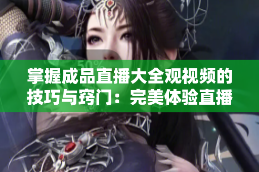 掌握成品直播大全觀視頻的技巧與竅門(mén)：完美體驗(yàn)直播內(nèi)容的秘訣