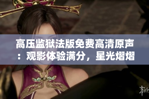 高壓監(jiān)獄法版免費高清原聲：觀影體驗滿分，星光熠熠閃耀