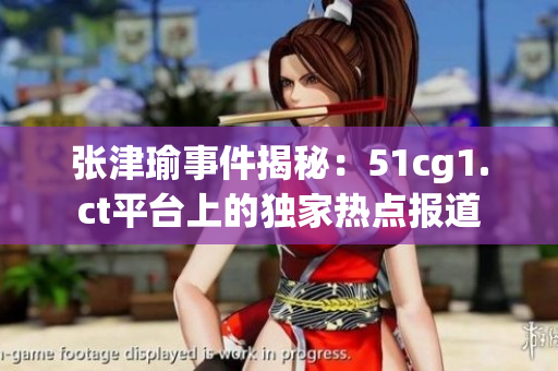 張津瑜事件揭秘：51cg1.ct平臺(tái)上的獨(dú)家熱點(diǎn)報(bào)道