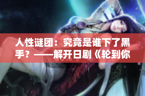 人性謎團(tuán)：究竟是誰下了黑手？——解開日劇《輪到你了》中的神秘命案之謎