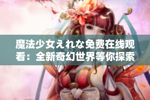 魔法少女えれな免費(fèi)在線觀看：全新奇幻世界等你探索