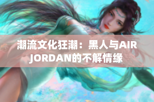 潮流文化狂潮：黑人與AIRJORDAN的不解情緣
