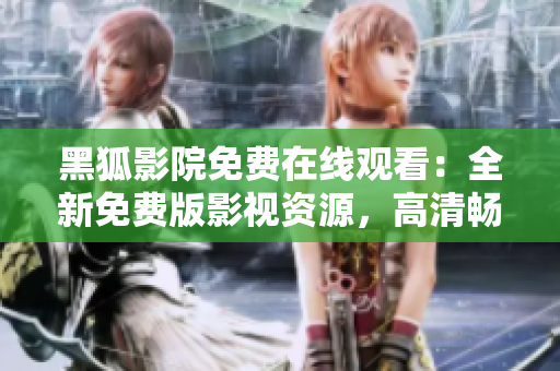 黑狐影院免費(fèi)在線觀看：全新免費(fèi)版影視資源，高清暢享精彩內(nèi)容