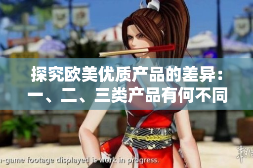 探究歐美優(yōu)質(zhì)產(chǎn)品的差異：一、二、三類產(chǎn)品有何不同？