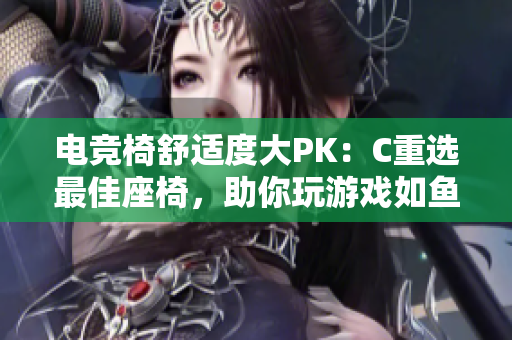 電競椅舒適度大PK:C重選最佳座椅,助你玩游戲如魚得水 電競椅舒適度大PK:C重選最佳座椅,助你玩游戲如魚得水