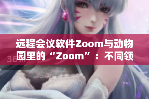 遠(yuǎn)程會(huì)議軟件Zoom與動(dòng)物園里的“Zoom”：不同領(lǐng)域的連接方式
