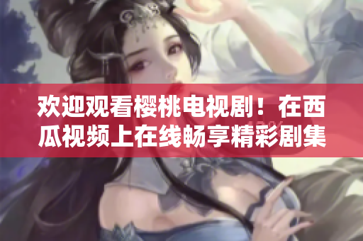 歡迎觀看櫻桃電視?。≡谖鞴弦曨l上在線暢享精彩劇集