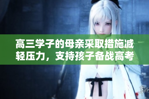 高三學(xué)子的母親采取措施減輕壓力，支持孩子備戰(zhàn)高考