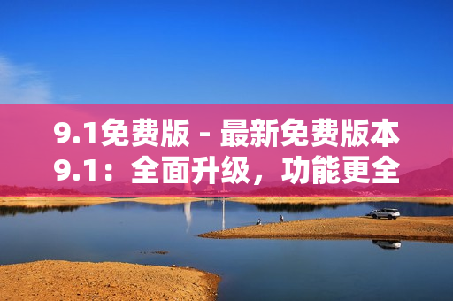 9.1免費(fèi)版 - 最新免費(fèi)版本9.1：全面升級(jí)，功能更全面