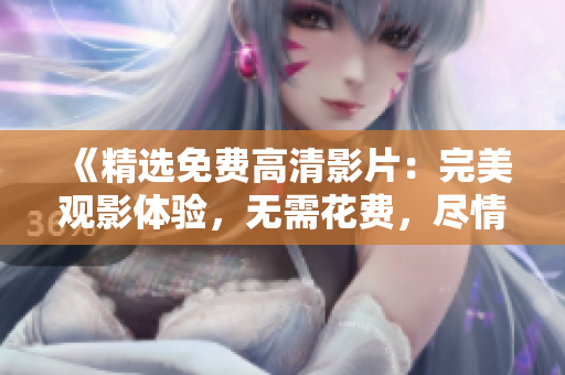 《精選免費高清影片：完美觀影體驗，無需花費，盡情暢享》