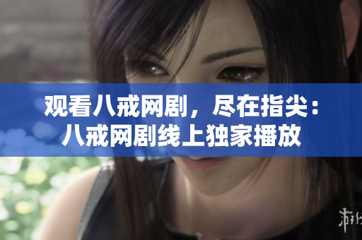 觀看八戒網(wǎng)劇，盡在指尖：八戒網(wǎng)劇線上獨家播放