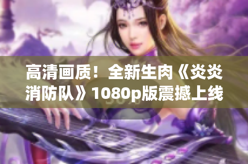 高清畫質(zhì)！全新生肉《炎炎消防隊》1080p版震撼上線