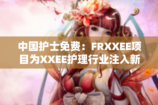 中國護士免費：FRXXEE項目為XXEE護理行業(yè)注入新活力