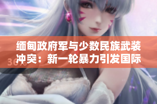 緬甸政府軍與少數(shù)民族武裝沖突：新一輪暴力引發(fā)國際關(guān)注