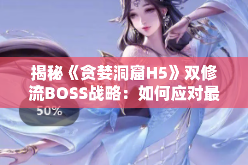 揭秘《貪婪洞窟H5》雙修流BOSS戰(zhàn)略：如何應(yīng)對最具挑戰(zhàn)的挑戰(zhàn)者？