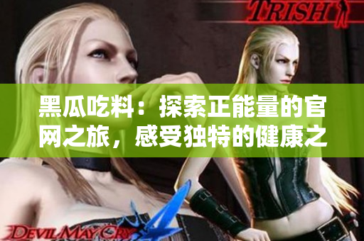 黑瓜吃料：探索正能量的官網(wǎng)之旅，感受獨(dú)特的健康之選