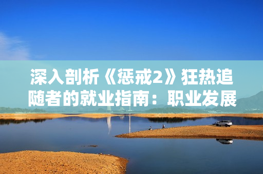 深入剖析《懲戒2》狂熱追隨者的就業(yè)指南：職業(yè)發(fā)展之路