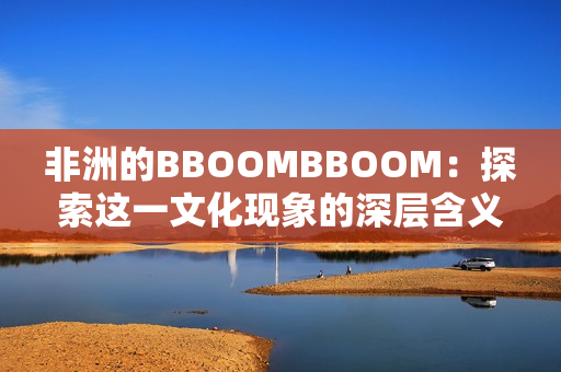 非洲的BBOOMBBOOM：探索這一文化現(xiàn)象的深層含義