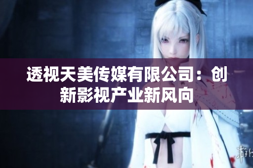 透視天美傳媒有限公司：創(chuàng)新影視產(chǎn)業(yè)新風(fēng)向