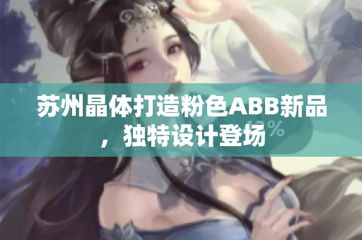 蘇州晶體打造粉色ABB新品，獨特設(shè)計登場