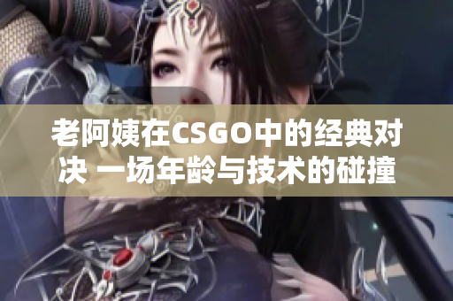 老阿姨在CSGO中的經(jīng)典對決 一場年齡與技術(shù)的碰撞