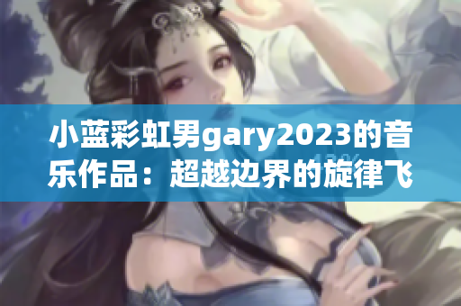 小藍(lán)彩虹男g(shù)ary2023的音樂作品：超越邊界的旋律飛揚(yáng)