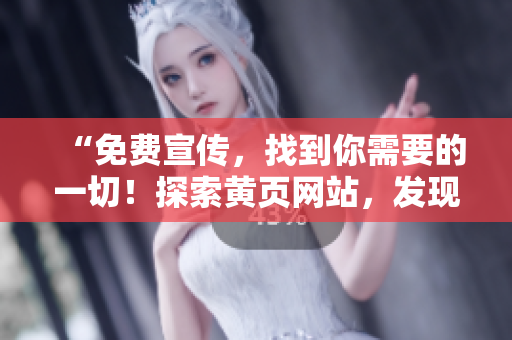 “免費(fèi)宣傳,找到你需要的一切!探索黃頁(yè)網(wǎng)站,發(fā)現(xiàn)無(wú)限商機(jī)!” “免費(fèi)宣傳,找到你需要的一切!探索黃頁(yè)網(wǎng)站,發(fā)現(xiàn)無(wú)限商機(jī)!”