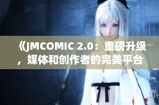 《JMCOMIC 2.0：重磅升級，媒體和創(chuàng)作者的完美平臺》